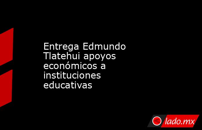 Entrega Edmundo Tlatehui apoyos económicos a instituciones educativas. Noticias en tiempo real