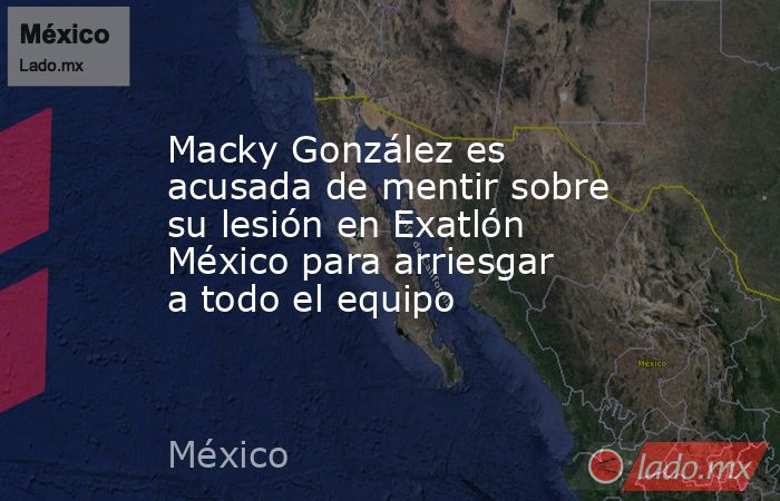 Macky González es acusada de mentir sobre su lesión en Exatlón México para arriesgar a todo el equipo. Noticias en tiempo real