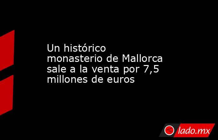 Un histórico monasterio de Mallorca sale a la venta por 7,5 millones de euros. Noticias en tiempo real