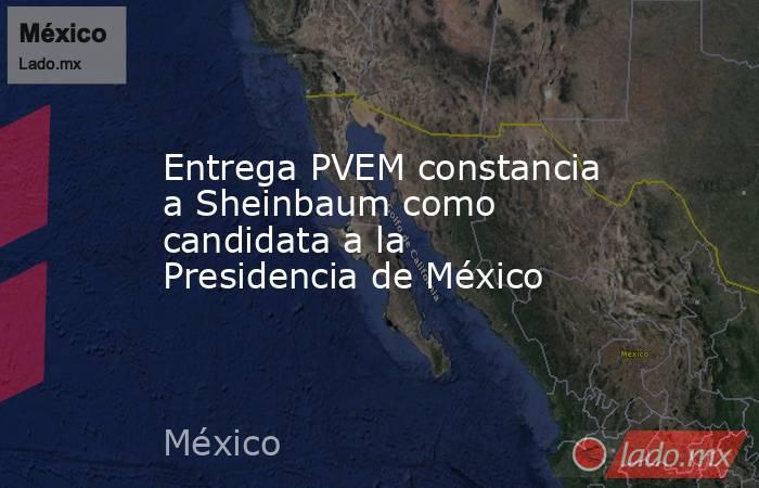 Entrega PVEM constancia a Sheinbaum como candidata a la Presidencia de México. Noticias en tiempo real