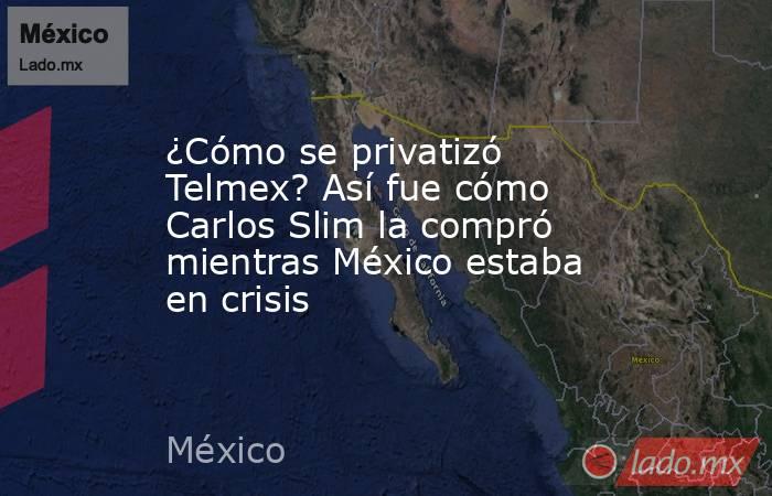 ¿Cómo se privatizó Telmex? Así fue cómo Carlos Slim la compró mientras México estaba en crisis. Noticias en tiempo real