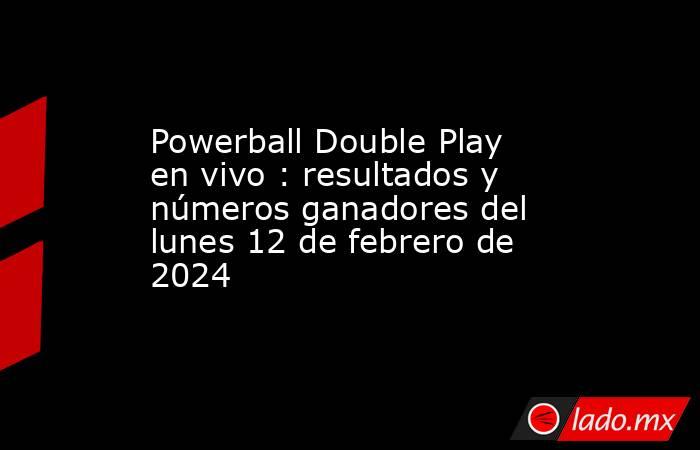 Powerball Double Play en vivo : resultados y números ganadores del lunes 12 de febrero de 2024. Noticias en tiempo real