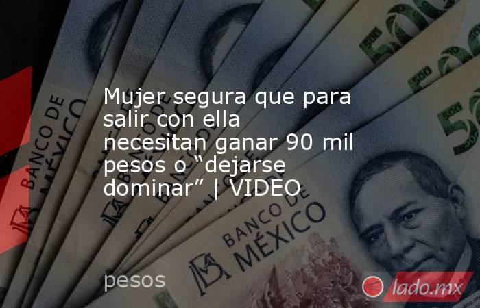 Mujer segura que para salir con ella necesitan ganar 90 mil pesos o “dejarse dominar” | VIDEO. Noticias en tiempo real