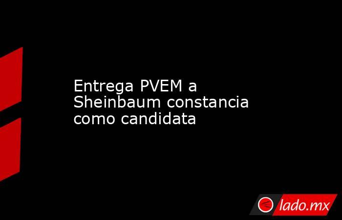 Entrega PVEM a Sheinbaum constancia como candidata. Noticias en tiempo real
