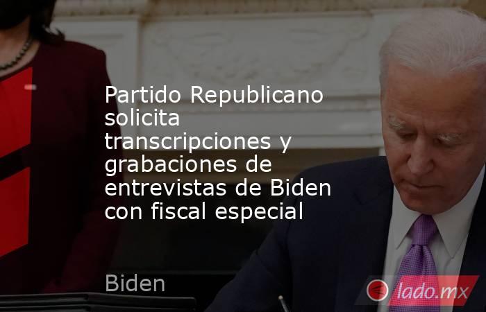Partido Republicano solicita transcripciones y grabaciones de entrevistas de Biden con fiscal especial. Noticias en tiempo real