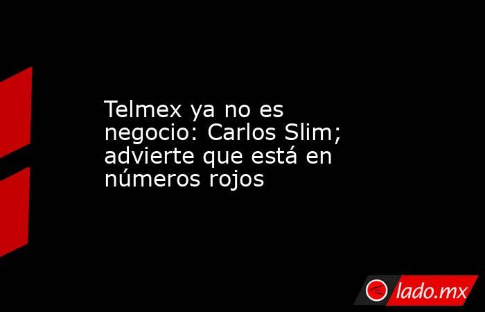 Telmex ya no es negocio: Carlos Slim; advierte que está en números rojos. Noticias en tiempo real