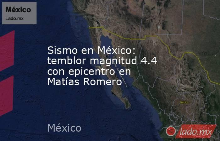 Sismo en México: temblor magnitud 4.4 con epicentro en Matías Romero. Noticias en tiempo real