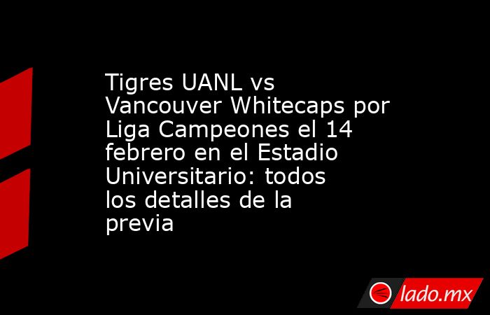 Tigres UANL vs Vancouver Whitecaps por Liga Campeones el 14 febrero en el Estadio Universitario: todos los detalles de la previa. Noticias en tiempo real
