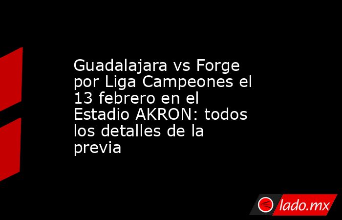 Guadalajara vs Forge por Liga Campeones el 13 febrero en el Estadio AKRON: todos los detalles de la previa. Noticias en tiempo real