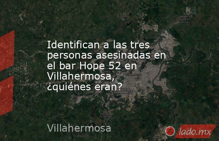 Identifican a las tres personas asesinadas en el bar Hope 52 en Villahermosa, ¿quiénes eran?. Noticias en tiempo real