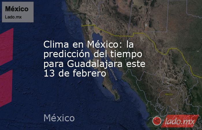 Clima en México: la predicción del tiempo para Guadalajara este 13 de febrero. Noticias en tiempo real