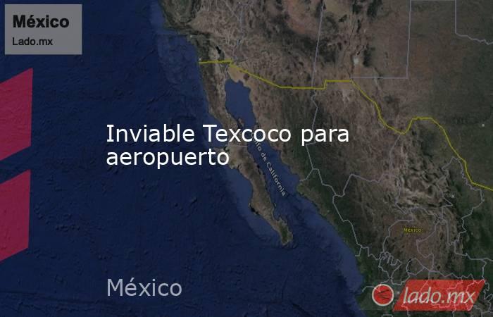 Inviable Texcoco para aeropuerto. Noticias en tiempo real