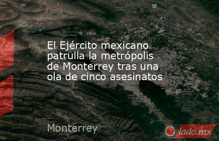 El Ejército mexicano patrulla la metrópolis de Monterrey tras una ola de cinco asesinatos. Noticias en tiempo real