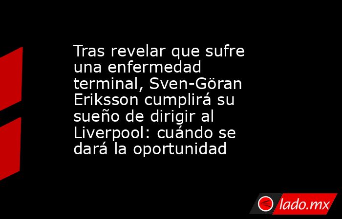 Tras revelar que sufre una enfermedad terminal, Sven-Göran Eriksson cumplirá su sueño de dirigir al Liverpool: cuándo se dará la oportunidad. Noticias en tiempo real