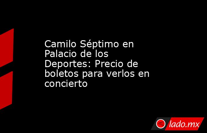 Camilo Séptimo en Palacio de los Deportes: Precio de boletos para verlos en concierto. Noticias en tiempo real