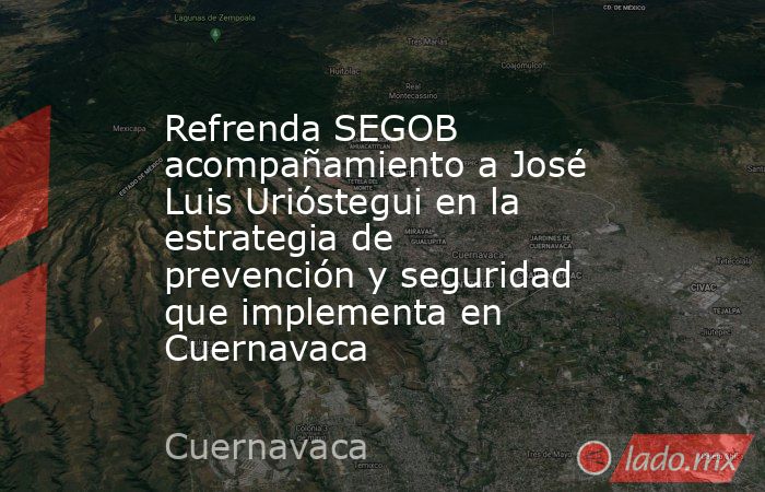 Refrenda SEGOB acompañamiento a José Luis Urióstegui en la estrategia de prevención y seguridad que implementa en Cuernavaca. Noticias en tiempo real