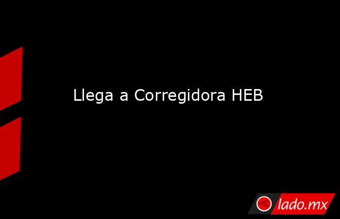 Llega a Corregidora HEB. Noticias en tiempo real