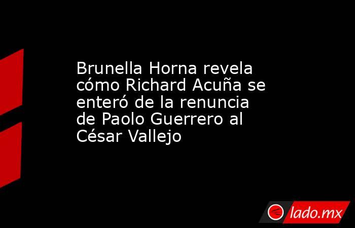 Brunella Horna revela cómo Richard Acuña se enteró de la renuncia de Paolo Guerrero al César Vallejo . Noticias en tiempo real