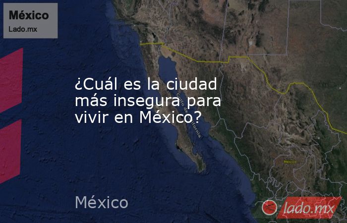¿Cuál es la ciudad más insegura para vivir en México? . Noticias en tiempo real