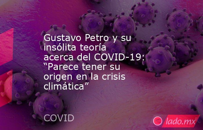 Gustavo Petro y su insólita teoría acerca del COVID-19: “Parece tener su origen en la crisis climática”. Noticias en tiempo real
