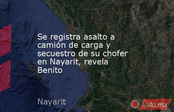 Se registra asalto a camión de carga y secuestro de su chofer en Nayarit, revela Benito. Noticias en tiempo real