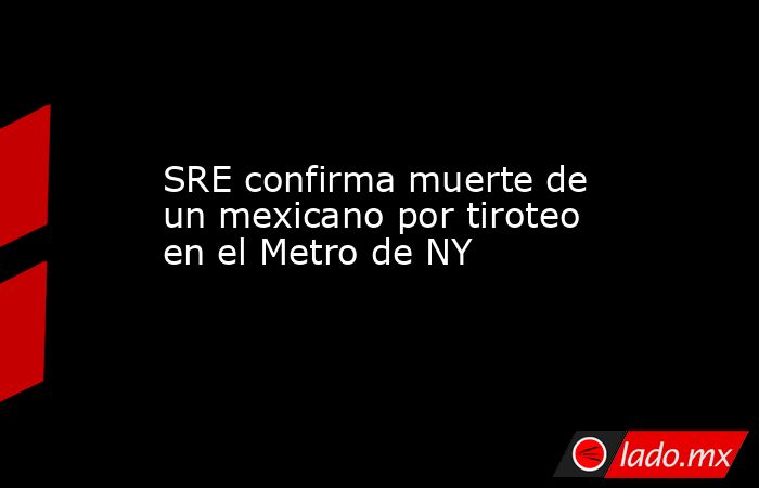SRE confirma muerte de un mexicano por tiroteo en el Metro de NY. Noticias en tiempo real