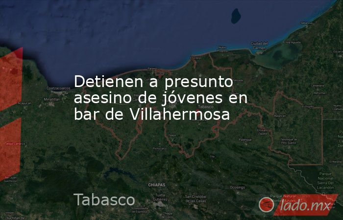 Detienen a presunto asesino de jóvenes en bar de Villahermosa. Noticias en tiempo real