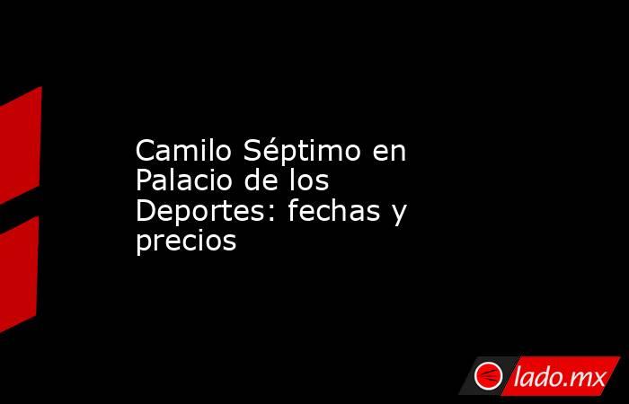 Camilo Séptimo en Palacio de los Deportes: fechas y precios . Noticias en tiempo real