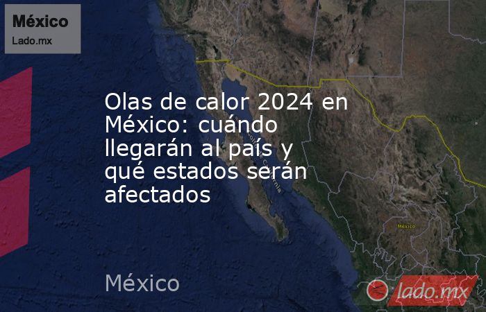 Olas de calor 2024 en México: cuándo llegarán al país y qué estados serán afectados. Noticias en tiempo real