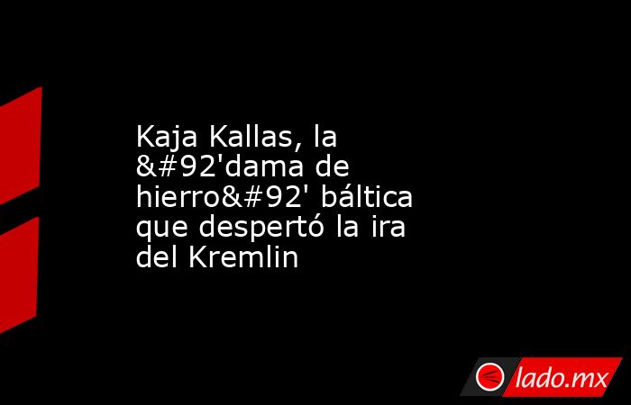 Kaja Kallas, la \'dama de hierro\' báltica que despertó la ira del Kremlin. Noticias en tiempo real