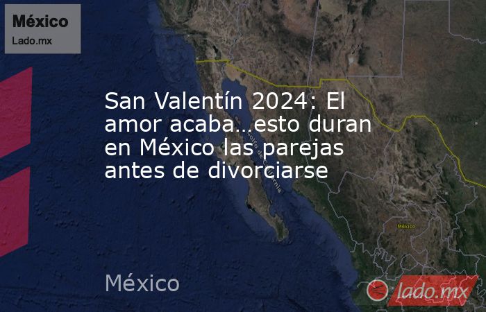 San Valentín 2024: El amor acaba…esto duran en México las parejas antes de divorciarse. Noticias en tiempo real