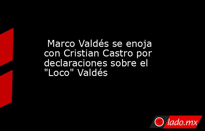  Marco Valdés se enoja con Cristian Castro por declaraciones sobre el 
