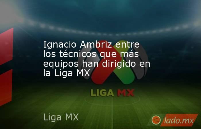 Ignacio Ambriz entre los técnicos que más equipos han dirigido en la Liga MX. Noticias en tiempo real