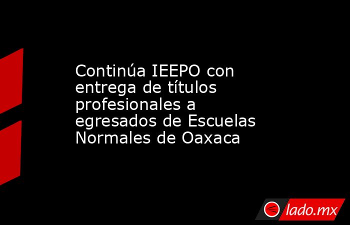 Continúa IEEPO con entrega de títulos profesionales a egresados de Escuelas Normales de Oaxaca. Noticias en tiempo real