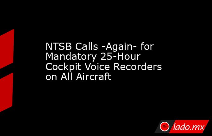 NTSB Calls -Again- for Mandatory 25-Hour Cockpit Voice Recorders on All Aircraft. Noticias en tiempo real