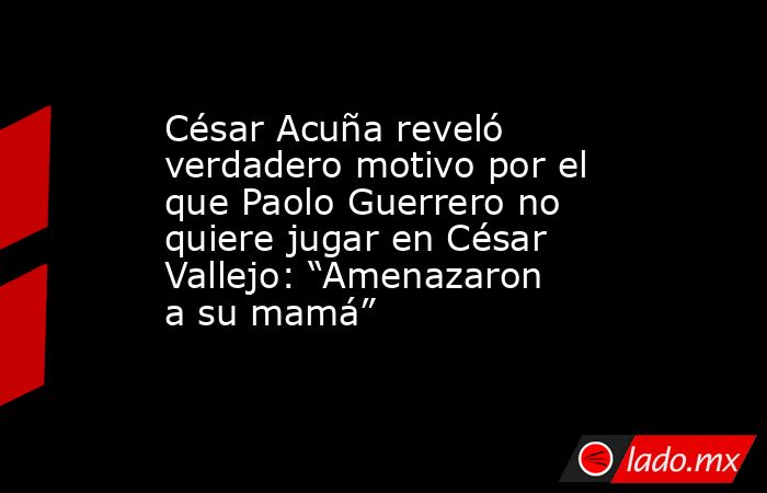 César Acuña reveló verdadero motivo por el que Paolo Guerrero no quiere jugar en César Vallejo: “Amenazaron a su mamá”. Noticias en tiempo real