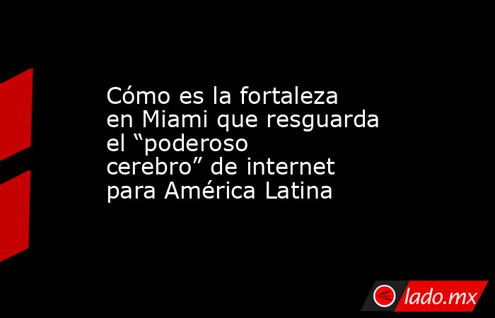 Cómo es la fortaleza en Miami que resguarda el “poderoso cerebro” de internet para América Latina. Noticias en tiempo real