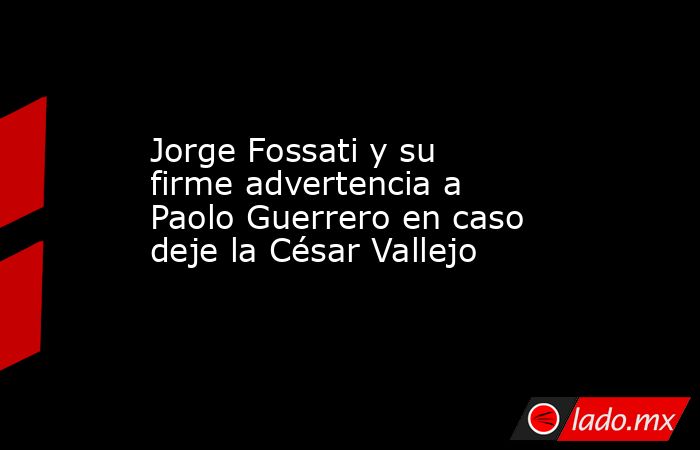 Jorge Fossati y su firme advertencia a Paolo Guerrero en caso deje la César Vallejo. Noticias en tiempo real