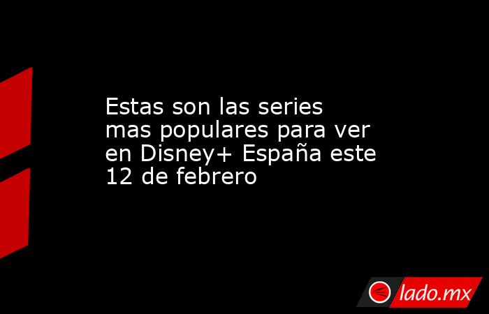 Estas son las series mas populares para ver en Disney+ España este 12 de febrero. Noticias en tiempo real