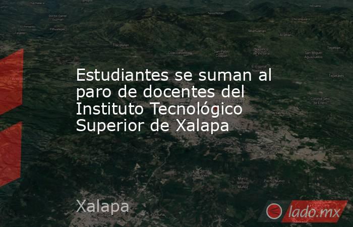 Estudiantes se suman al paro de docentes del Instituto Tecnológico Superior de Xalapa. Noticias en tiempo real