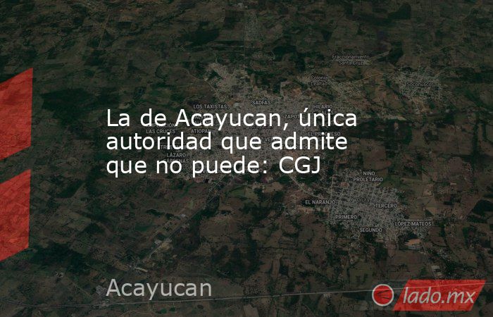 La de Acayucan, única autoridad que admite que no puede: CGJ. Noticias en tiempo real