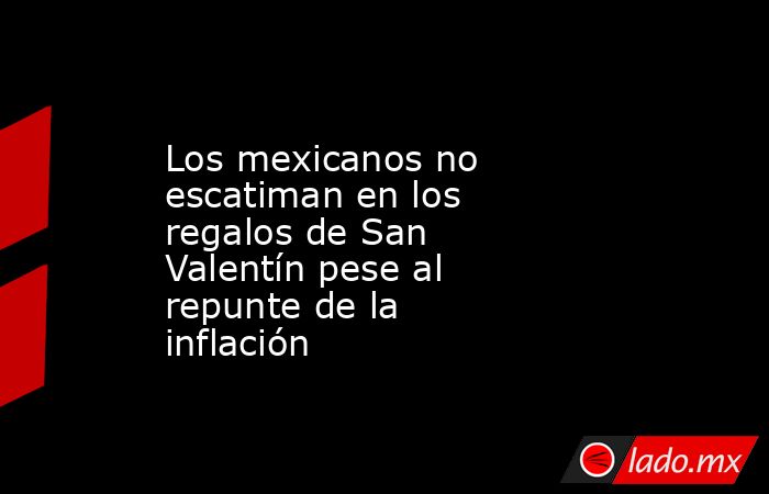 Los mexicanos no escatiman en los regalos de San Valentín pese al repunte de la inflación. Noticias en tiempo real