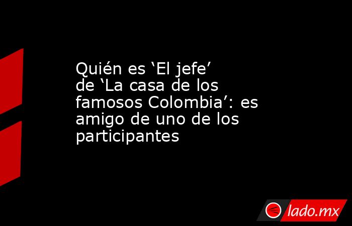 Quién es ‘El jefe’ de ‘La casa de los famosos Colombia’: es amigo de uno de los participantes. Noticias en tiempo real
