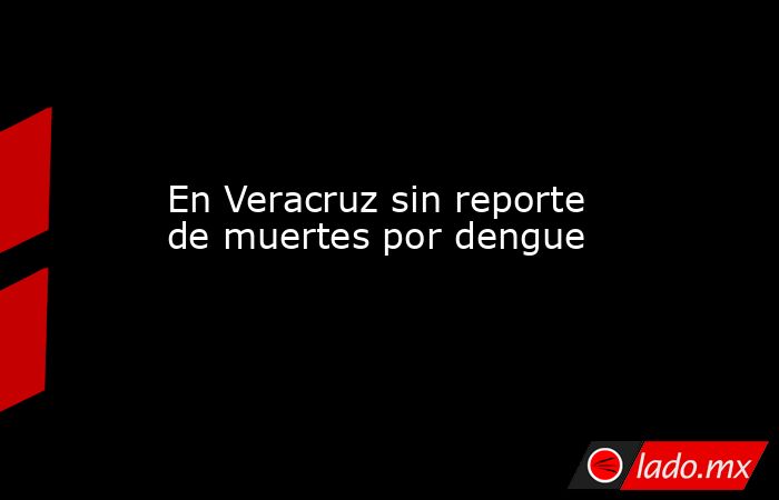 En Veracruz sin reporte de muertes por dengue. Noticias en tiempo real