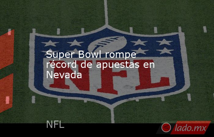 Super Bowl rompe récord de apuestas en Nevada. Noticias en tiempo real