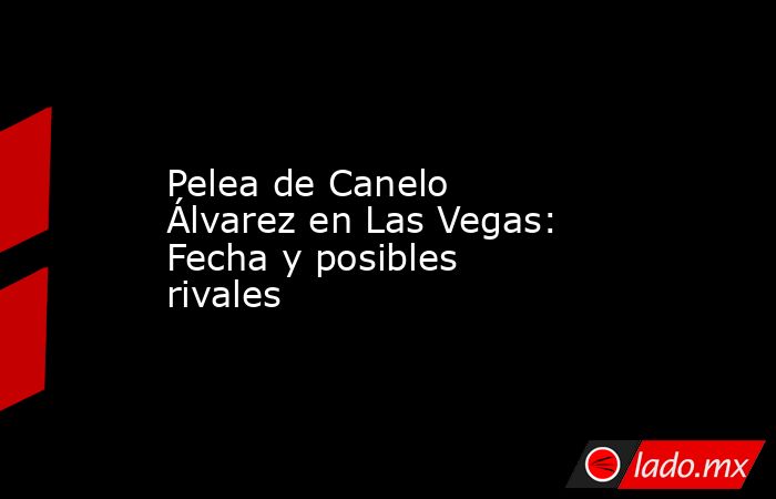 Pelea de Canelo Álvarez en Las Vegas: Fecha y posibles rivales. Noticias en tiempo real