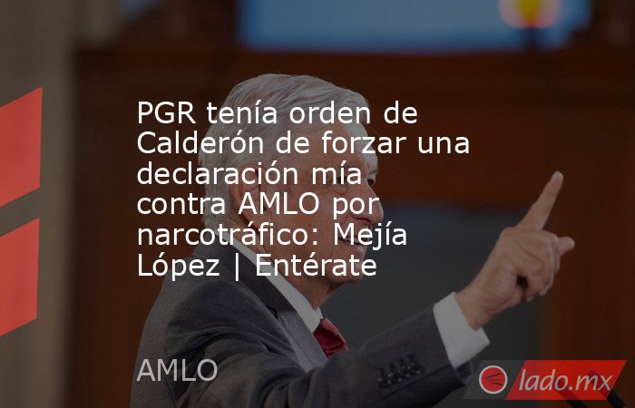 PGR tenía orden de Calderón de forzar una declaración mía contra AMLO por narcotráfico: Mejía López | Entérate. Noticias en tiempo real
