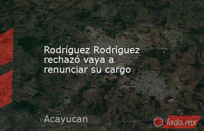 Rodríguez Rodríguez rechazó vaya a renunciar su cargo. Noticias en tiempo real