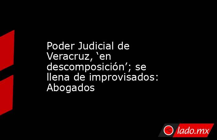 Poder Judicial de Veracruz, ‘en descomposición’; se llena de improvisados: Abogados. Noticias en tiempo real