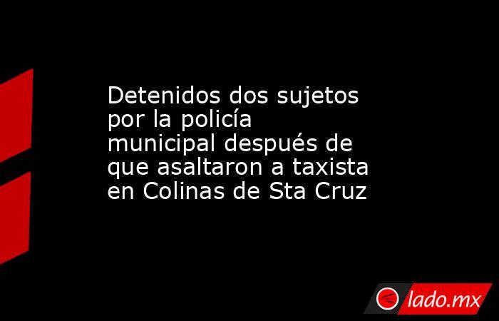 Detenidos dos sujetos por la policía municipal después de que asaltaron a taxista en Colinas de Sta Cruz. Noticias en tiempo real